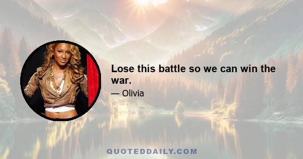 Lose this battle so we can win the war.