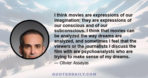 I think movies are expressions of our imagination; they are expressions of our conscious and of our subconscious. I think that movies can be analyzed the way dreams are analyzed, and sometimes I feel that the viewers or 