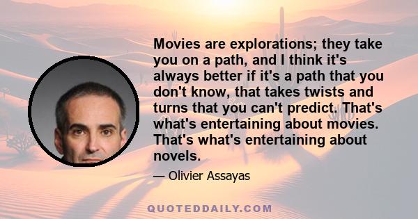 Movies are explorations; they take you on a path, and I think it's always better if it's a path that you don't know, that takes twists and turns that you can't predict. That's what's entertaining about movies. That's