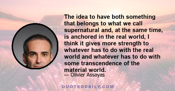 The idea to have both something that belongs to what we call supernatural and, at the same time, is anchored in the real world, I think it gives more strength to whatever has to do with the real world and whatever has