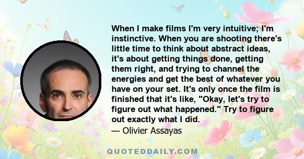 When I make films I'm very intuitive; I'm instinctive. When you are shooting there's little time to think about abstract ideas, it's about getting things done, getting them right, and trying to channel the energies and