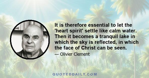 It is therefore essential to let the 'heart spirit' settle like calm water. Then it becomes a tranquil lake in which the sky is reflected, in which the face of Christ can be seen.