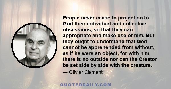 People never cease to project on to God their individual and collective obsessions, so that they can appropriate and make use of him. But they ought to understand that God cannot be apprehended from without, as if he