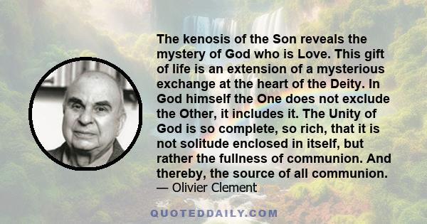 The kenosis of the Son reveals the mystery of God who is Love. This gift of life is an extension of a mysterious exchange at the heart of the Deity. In God himself the One does not exclude the Other, it includes it. The 