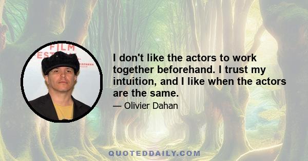 I don't like the actors to work together beforehand. I trust my intuition, and I like when the actors are the same.