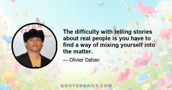 The difficulty with telling stories about real people is you have to find a way of mixing yourself into the matter.