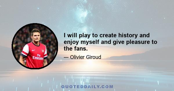 I will play to create history and enjoy myself and give pleasure to the fans.