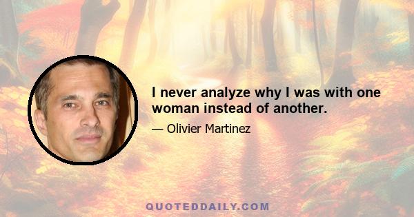 I never analyze why I was with one woman instead of another.