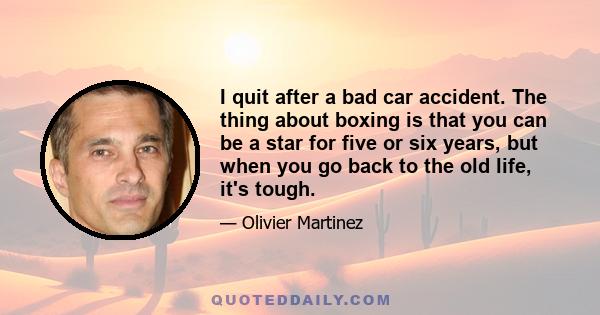 I quit after a bad car accident. The thing about boxing is that you can be a star for five or six years, but when you go back to the old life, it's tough.