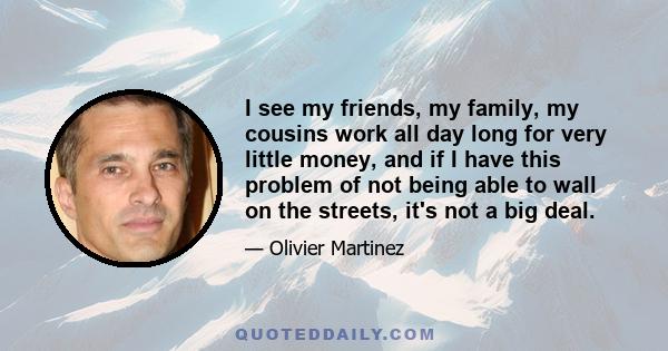 I see my friends, my family, my cousins work all day long for very little money, and if I have this problem of not being able to wall on the streets, it's not a big deal.