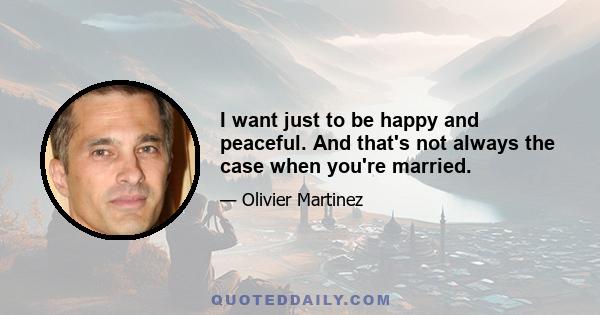 I want just to be happy and peaceful. And that's not always the case when you're married.