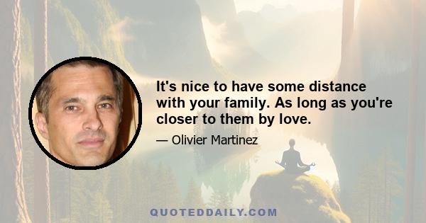 It's nice to have some distance with your family. As long as you're closer to them by love.