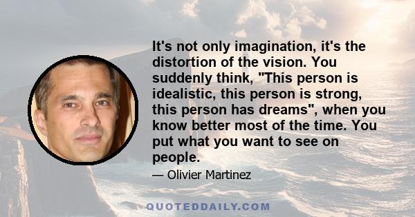 It's not only imagination, it's the distortion of the vision. You suddenly think, This person is idealistic, this person is strong, this person has dreams, when you know better most of the time. You put what you want to 