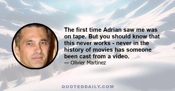 The first time Adrian saw me was on tape. But you should know that this never works - never in the history of movies has someone been cast from a video.