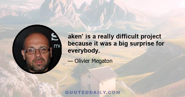 aken’ is a really difficult project because it was a big surprise for everybody.