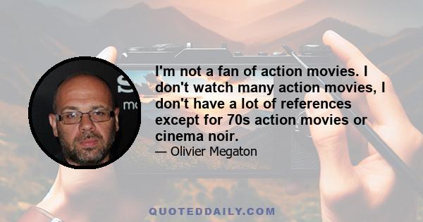 I'm not a fan of action movies. I don't watch many action movies, I don't have a lot of references except for 70s action movies or cinema noir.