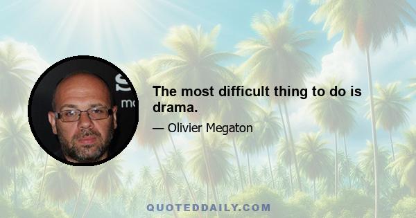 The most difficult thing to do is drama.