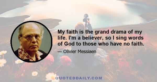 My faith is the grand drama of my life. I'm a believer, so I sing words of God to those who have no faith. I give bird songs to those who dwell in cities and have never heard them, make rhythms for those who know only