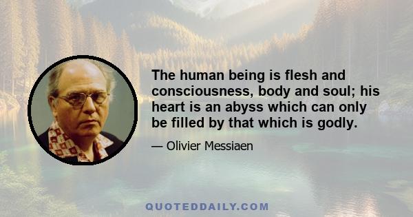 The human being is flesh and consciousness, body and soul; his heart is an abyss which can only be filled by that which is godly.