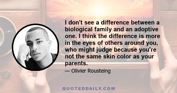 I don't see a difference between a biological family and an adoptive one. I think the difference is more in the eyes of others around you, who might judge because you're not the same skin color as your parents.