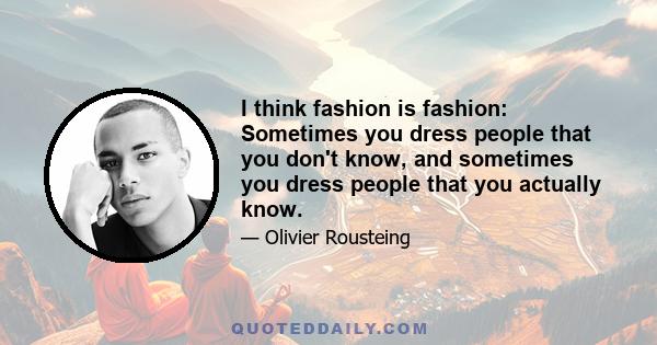 I think fashion is fashion: Sometimes you dress people that you don't know, and sometimes you dress people that you actually know.