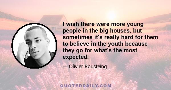 I wish there were more young people in the big houses, but sometimes it's really hard for them to believe in the youth because they go for what's the most expected.