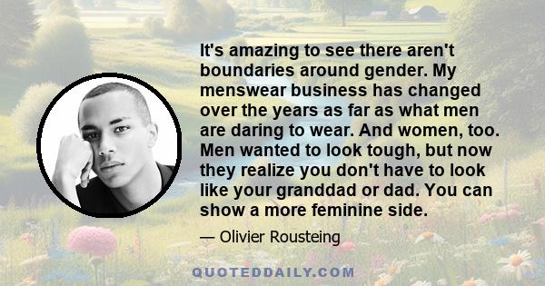 It's amazing to see there aren't boundaries around gender. My menswear business has changed over the years as far as what men are daring to wear. And women, too. Men wanted to look tough, but now they realize you don't