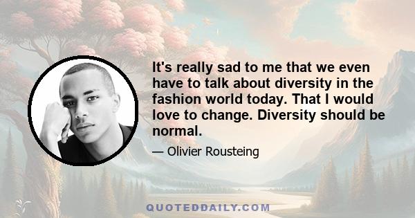 It's really sad to me that we even have to talk about diversity in the fashion world today. That I would love to change. Diversity should be normal.