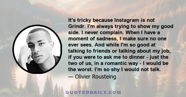 It's tricky because Instagram is not Grindr. I'm always trying to show my good side. I never complain. When I have a moment of sadness, I make sure no one ever sees. And while I'm so good at talking to friends or