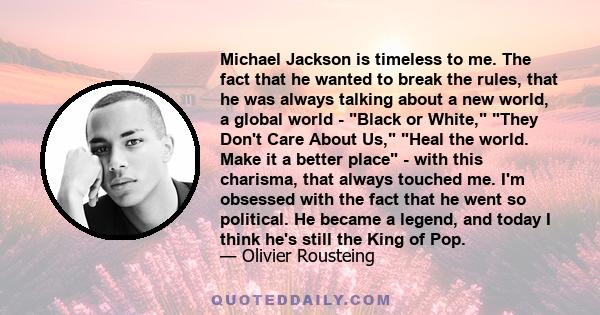 Michael Jackson is timeless to me. The fact that he wanted to break the rules, that he was always talking about a new world, a global world - Black or White, They Don't Care About Us, Heal the world. Make it a better