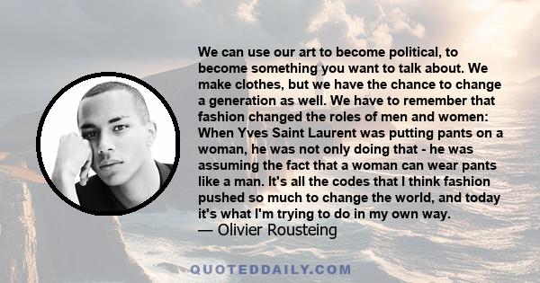 We can use our art to become political, to become something you want to talk about. We make clothes, but we have the chance to change a generation as well. We have to remember that fashion changed the roles of men and