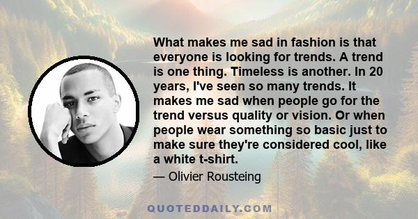 What makes me sad in fashion is that everyone is looking for trends. A trend is one thing. Timeless is another. In 20 years, I've seen so many trends. It makes me sad when people go for the trend versus quality or