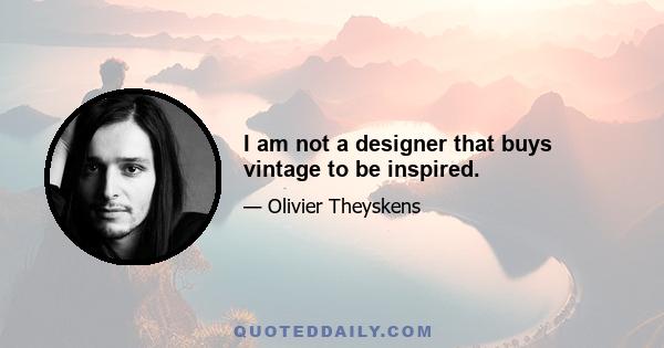 I am not a designer that buys vintage to be inspired.