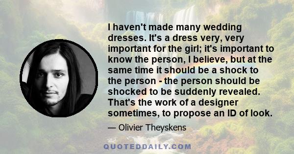 I haven't made many wedding dresses. It's a dress very, very important for the girl; it's important to know the person, I believe, but at the same time it should be a shock to the person - the person should be shocked