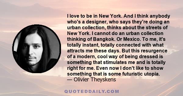 I love to be in New York. And I think anybody who's a designer, who says they're doing an urban collection, thinks about the streets of New York. I cannot do an urban collection thinking of Bangkok. Or Mexico. To me,