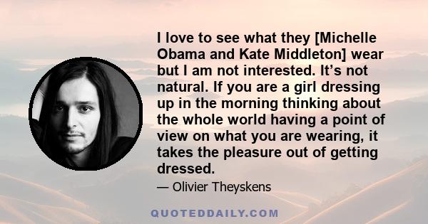 I love to see what they [Michelle Obama and Kate Middleton] wear but I am not interested. It’s not natural. If you are a girl dressing up in the morning thinking about the whole world having a point of view on what you