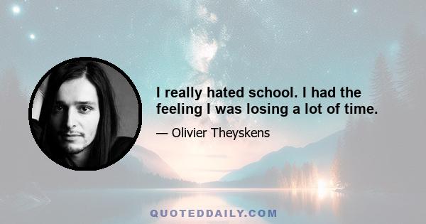 I really hated school. I had the feeling I was losing a lot of time.