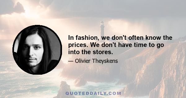 In fashion, we don't often know the prices. We don't have time to go into the stores.