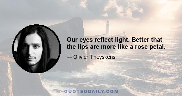 Our eyes reflect light. Better that the lips are more like a rose petal.