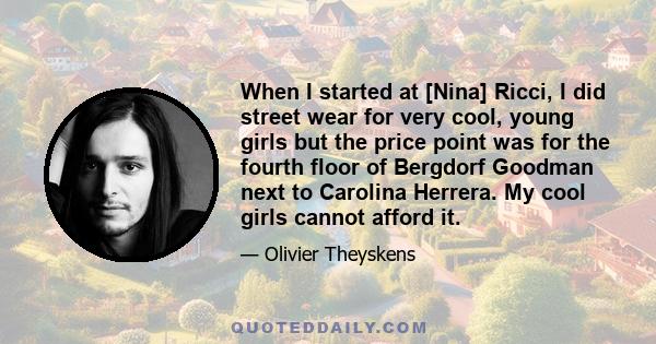 When I started at [Nina] Ricci, I did street wear for very cool, young girls but the price point was for the fourth floor of Bergdorf Goodman next to Carolina Herrera. My cool girls cannot afford it.