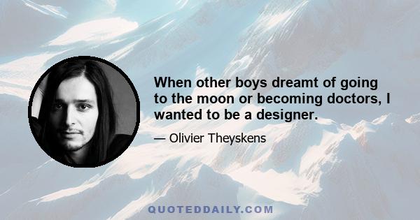 When other boys dreamt of going to the moon or becoming doctors, I wanted to be a designer.