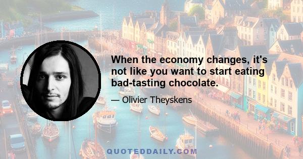 When the economy changes, it's not like you want to start eating bad-tasting chocolate.