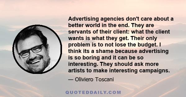 Advertising agencies don't care about a better world in the end. They are servants of their client: what the client wants is what they get. Their only problem is to not lose the budget. I think its a shame because