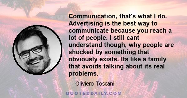 Communication, that's what I do. Advertising is the best way to communicate because you reach a lot of people. I still cant understand though, why people are shocked by something that obviously exists. Its like a family 