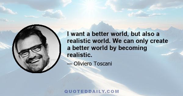 I want a better world, but also a realistic world. We can only create a better world by becoming realistic.