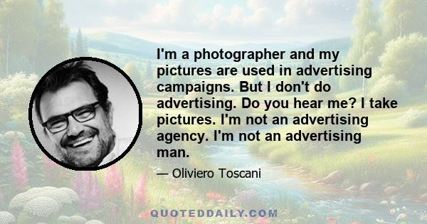 I'm a photographer and my pictures are used in advertising campaigns. But I don't do advertising. Do you hear me? I take pictures. I'm not an advertising agency. I'm not an advertising man.