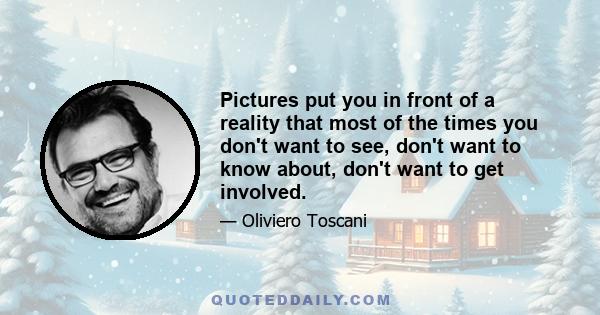 Pictures put you in front of a reality that most of the times you don't want to see, don't want to know about, don't want to get involved.