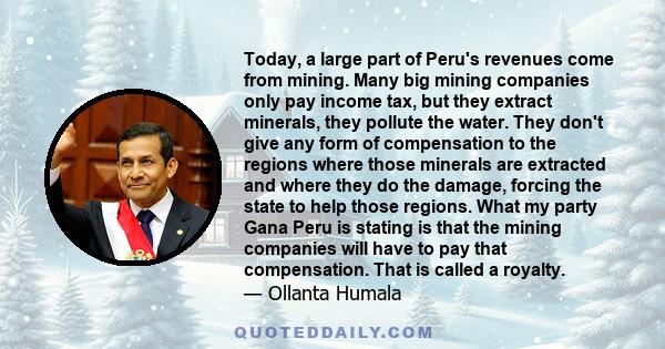 Today, a large part of Peru's revenues come from mining. Many big mining companies only pay income tax, but they extract minerals, they pollute the water. They don't give any form of compensation to the regions where