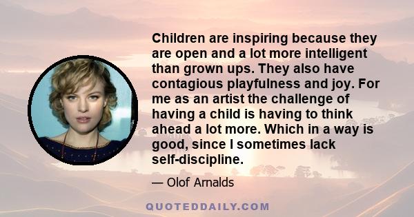 Children are inspiring because they are open and a lot more intelligent than grown ups. They also have contagious playfulness and joy. For me as an artist the challenge of having a child is having to think ahead a lot