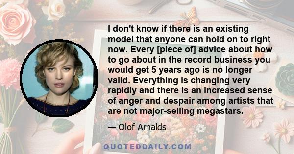 I don't know if there is an existing model that anyone can hold on to right now. Every [piece of] advice about how to go about in the record business you would get 5 years ago is no longer valid. Everything is changing